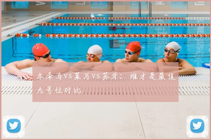 本泽马vs莱万vs苏牙：谁才是最佳九号位对比
