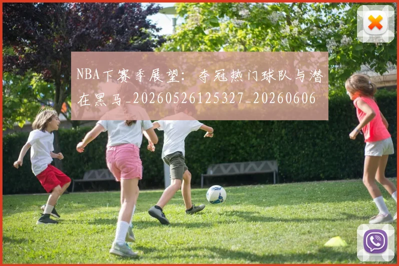 NBA下赛季展望:夺冠热门球队与潜在黑马_20260526125327_20260606165552