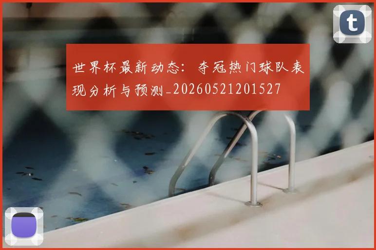 世界杯最新动态：夺冠热门球队表现分析与预测_20260521201527