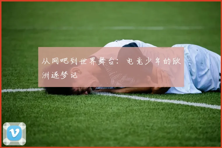 从网吧到世界舞台：电竞少年的欧洲逐梦记