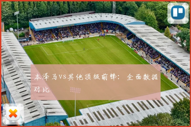 本泽马vs其他顶级前锋:全面数据对比