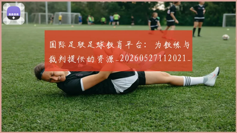 国际足联足球教育平台：为教练与裁判提供的资源_20260527112021_20260609132501
