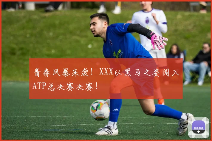 青春风暴来袭!XXX以黑马之姿闯入ATP总决赛决赛!
