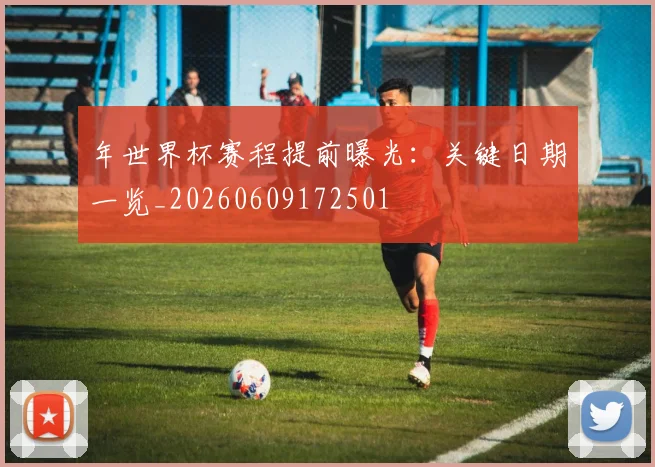 年世界杯赛程提前曝光:关键日期一览_20260609172501