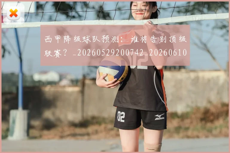 西甲降级球队预测:谁将告别顶级联赛?_20260529200742_20260610170248