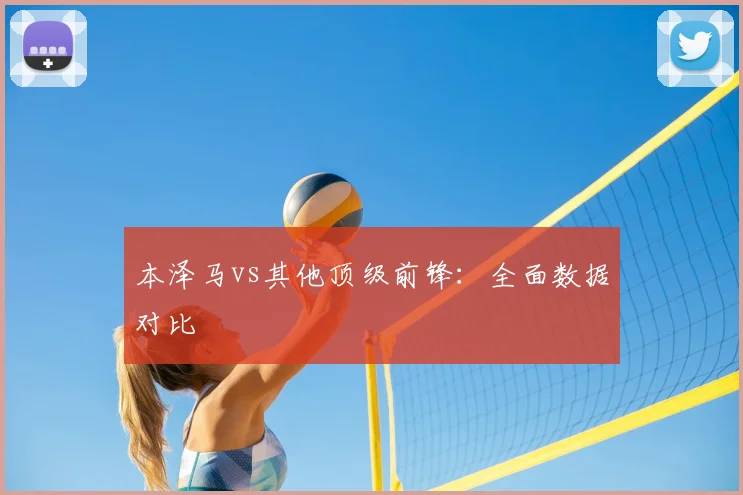 本泽马vs其他顶级前锋:全面数据对比