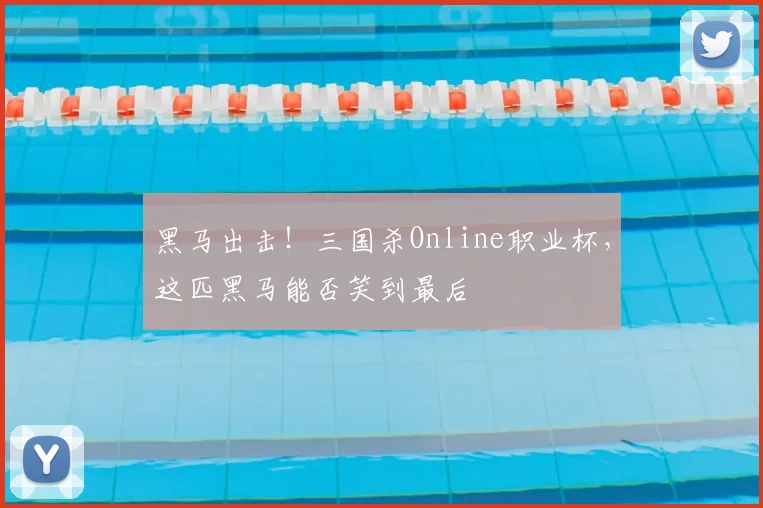 黑马出击！三国杀Online职业杯，这匹黑马能否笑到最后