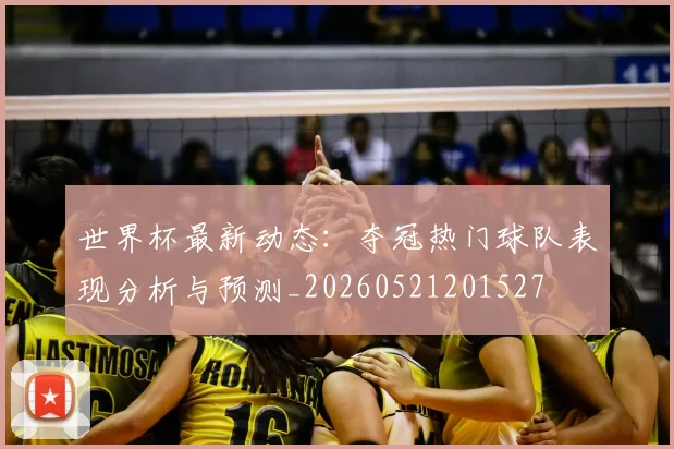 世界杯最新动态:夺冠热门球队表现分析与预测_20260521201527