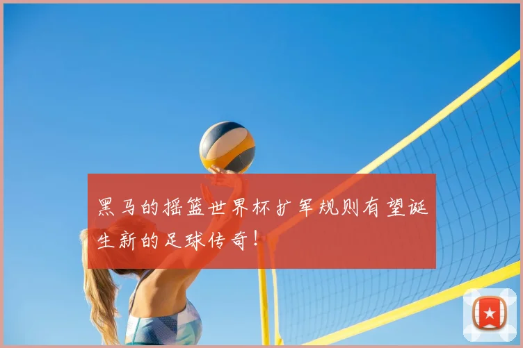 黑马的摇篮世界杯扩军规则有望诞生新的足球传奇！